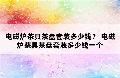 电磁炉茶具茶盘套装多少钱？ 电磁炉茶具茶盘套装多少钱一个